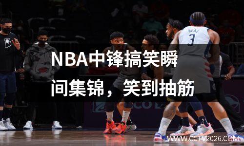 NBA中锋搞笑瞬间集锦，笑到抽筋