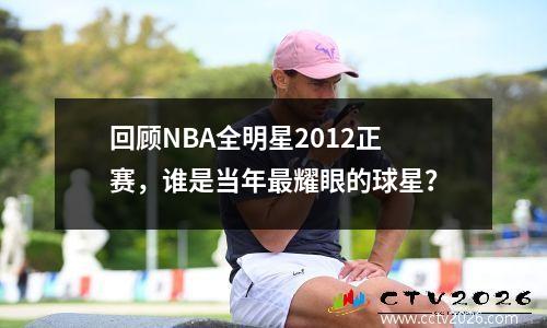 回顾NBA全明星2012正赛，谁是当年最耀眼的球星？