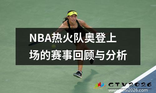 NBA热火队奥登上场的赛事回顾与分析