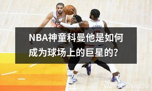 NBA神童科曼他是如何成为球场上的巨星的？