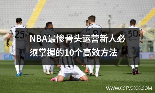 NBA最惨骨头运营新人必须掌握的10个高效方法
