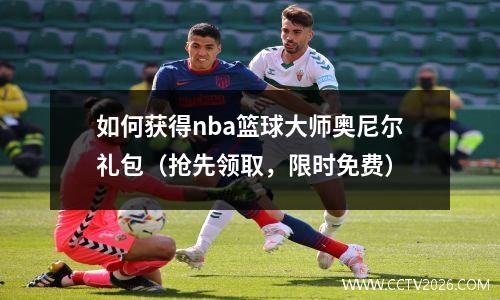 如何获得nba篮球大师奥尼尔礼包（抢先领取，限时免费）