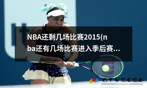 NBA还剩几场比赛2015(nba还有几场比赛进入季后赛)