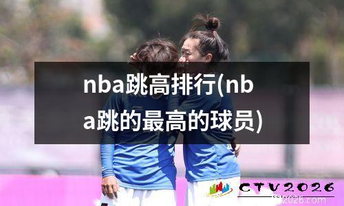 nba跳高排行(nba跳的最高的球员)