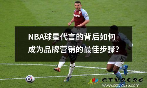 NBA球星代言的背后如何成为品牌营销的最佳步骤？