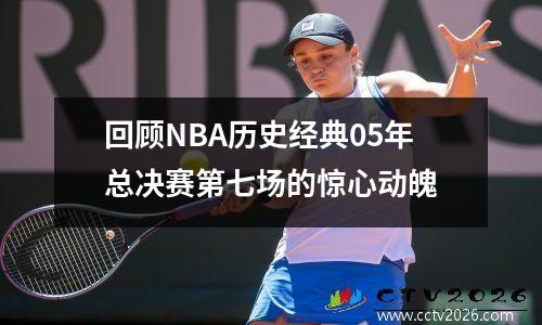 回顾NBA历史经典05年总决赛第七场的惊心动魄