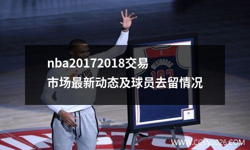 nba20172018交易市场最新动态及球员去留情况
