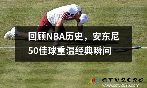 回顾NBA历史，安东尼50佳球重温经典瞬间