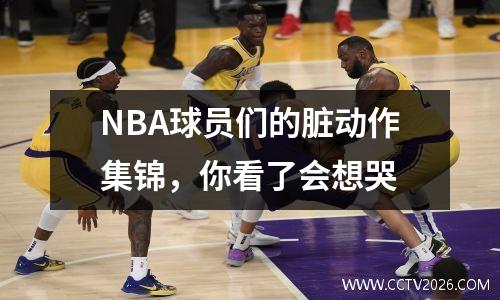 NBA球员们的脏动作集锦，你看了会想哭