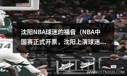 沈阳NBA球迷的福音（NBA中国赛正式开票，沈阳上演球迷盛宴）