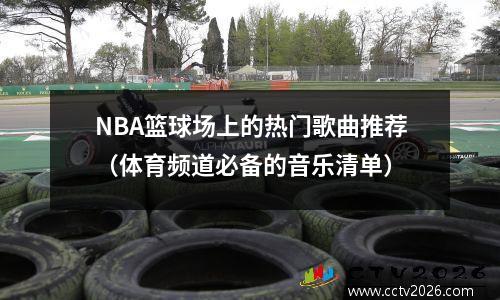 NBA篮球场上的热门歌曲推荐（体育频道必备的音乐清单）