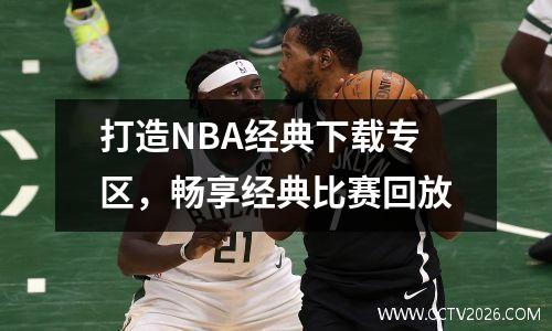 打造NBA经典下载专区，畅享经典比赛回放