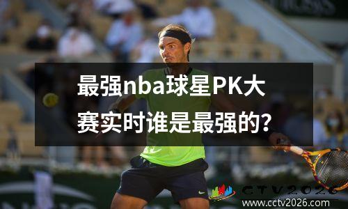 最强nba球星PK大赛实时谁是最强的？
