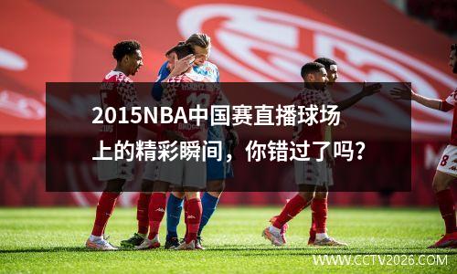 2015NBA中国赛直播球场上的精彩瞬间，你错过了吗？
