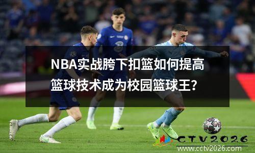 NBA实战胯下扣篮如何提高篮球技术成为校园篮球王？