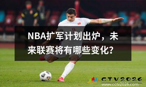 NBA扩军计划出炉，未来联赛将有哪些变化？