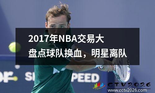 2017年NBA交易大盘点球队换血，明星离队