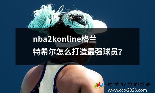 nba2konline格兰特希尔怎么打造最强球员？