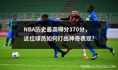 NBA历史最高得分370分，这位球员如何打出神奇表现？