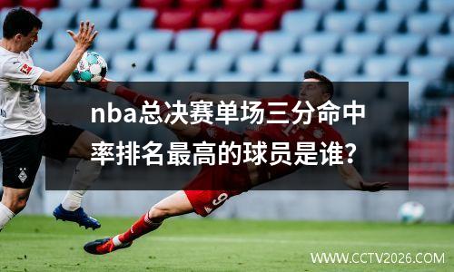 nba总决赛单场三分命中率排名最高的球员是谁？