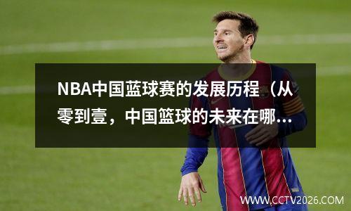 NBA中国蓝球赛的发展历程（从零到壹，中国篮球的未来在哪里？）