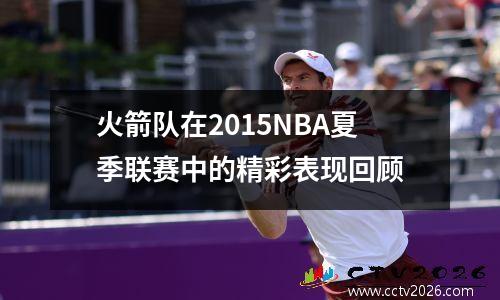 火箭队在2015NBA夏季联赛中的精彩表现回顾