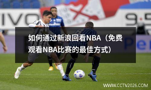 如何通过新浪回看NBA（免费观看NBA比赛的最佳方式）