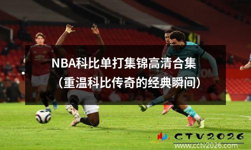 NBA科比单打集锦高清合集（重温科比传奇的经典瞬间）
