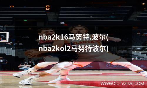 nba2k16马努特.波尔(nba2kol2马努特波尔)