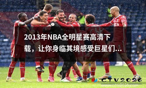 2013年NBA全明星赛高清下载，让你身临其境感受巨星们的热血战斗