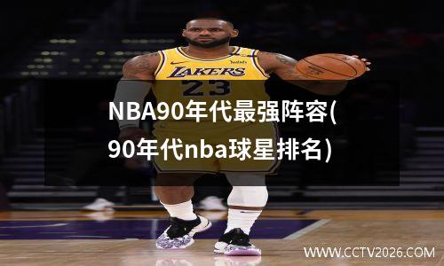 NBA90年代最强阵容(90年代nba球星排名)