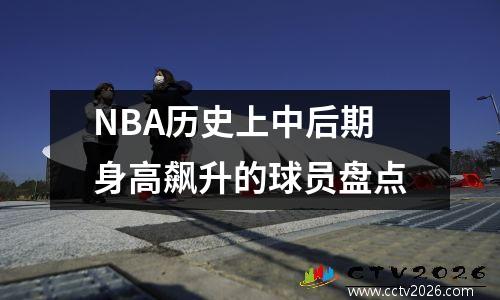 NBA历史上中后期身高飙升的球员盘点