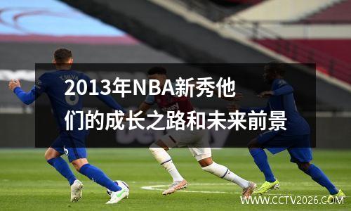 2013年NBA新秀他们的成长之路和未来前景