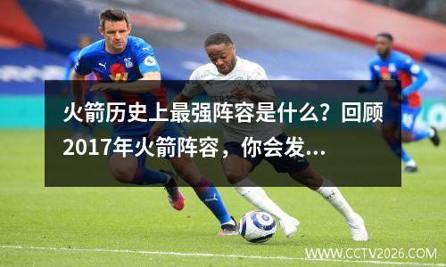 火箭历史上最强阵容是什么？回顾2017年火箭阵容，你会发现