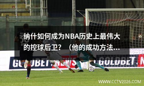 纳什如何成为NBA历史上最伟大的控球后卫？（他的成功方法介绍）