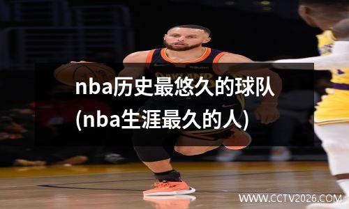 nba历史最悠久的球队(nba生涯最久的人)