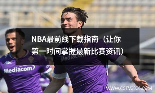 NBA最前线下载指南（让你第一时间掌握最新比赛资讯）