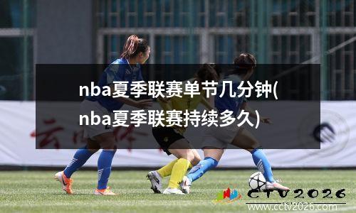 nba夏季联赛单节几分钟(nba夏季联赛持续多久)