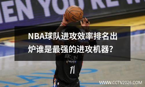 NBA球队进攻效率排名出炉谁是最强的进攻机器？