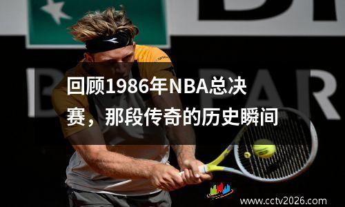 回顾1986年NBA总决赛，那段传奇的历史瞬间