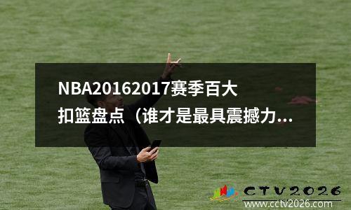 NBA20162017赛季百大扣篮盘点（谁才是最具震撼力的扣将？）