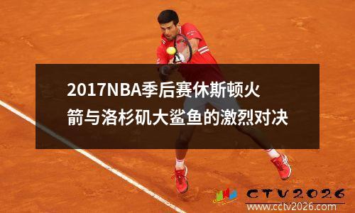 2017NBA季后赛休斯顿火箭与洛杉矶大鲨鱼的激烈对决