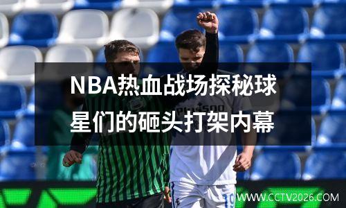 NBA热血战场探秘球星们的砸头打架内幕