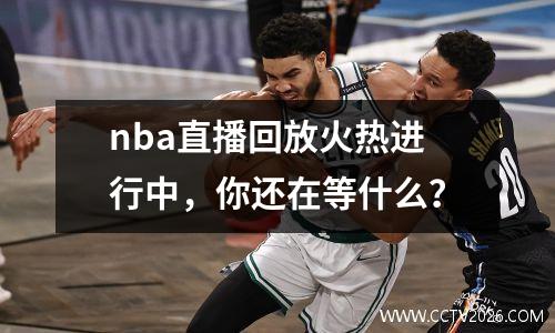 nba直播回放火热进行中，你还在等什么？