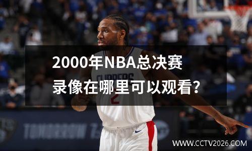 2000年NBA总决赛录像在哪里可以观看？