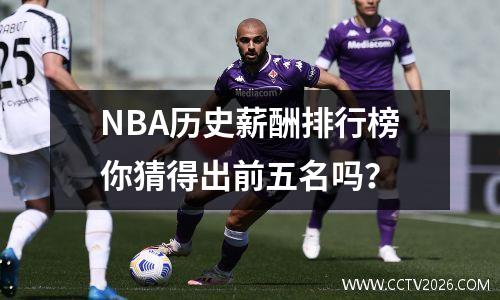 NBA历史薪酬排行榜你猜得出前五名吗？