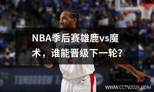 NBA季后赛雄鹿vs魔术，谁能晋级下一轮？