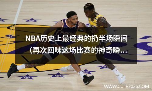 NBA历史上最经典的扔半场瞬间（再次回味这场比赛的神奇瞬间）