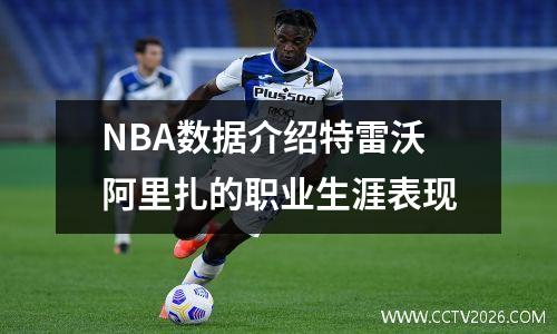 NBA数据介绍特雷沃阿里扎的职业生涯表现