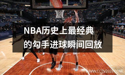 NBA历史上最经典的勾手进球瞬间回放